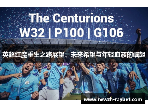 英超红魔重生之路展望:未来希望与年轻血液的崛起 英超红魔重生之路展望:未来希望与年轻血液的崛起