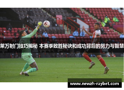 莱万射门技巧揭秘 本赛季致胜秘诀和成功背后的努力与智慧