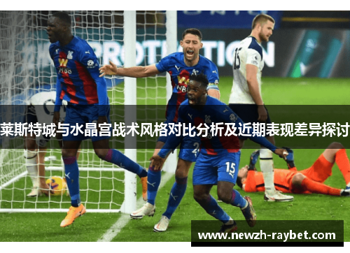 莱斯特城与水晶宫战术风格对比分析及近期表现差异探讨 莱斯特城与水晶宫战术风格对比分析及近期表现差异探讨