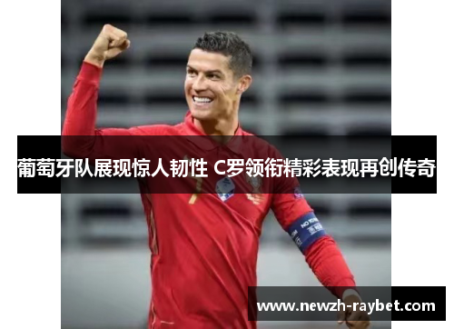 葡萄牙队展现惊人韧性 C罗领衔精彩表现再创传奇 葡萄牙队展现惊人韧性 C罗领衔精彩表现再创传奇