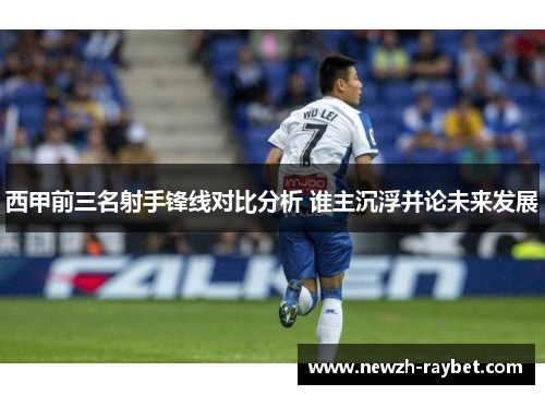 西甲前三名射手锋线对比分析 谁主沉浮并论未来发展