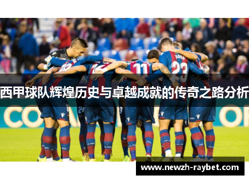 西甲球队辉煌历史与卓越成就的传奇之路分析 西甲球队辉煌历史与卓越成就的传奇之路分析
