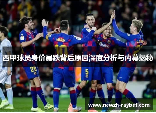 西甲球员身价暴跌背后原因深度分析与内幕揭秘 西甲球员身价暴跌背后原因深度分析与内幕揭秘