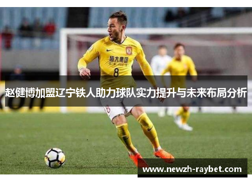 赵健博加盟辽宁铁人助力球队实力提升与未来布局分析 赵健博加盟辽宁铁人助力球队实力提升与未来布局分析