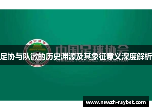 足协与队徽的历史渊源及其象征意义深度解析 足协与队徽的历史渊源及其象征意义深度解析