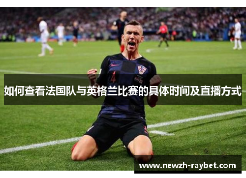 如何查看法国队与英格兰比赛的具体时间及直播方式 如何查看法国队与英格兰比赛的具体时间及直播方式
