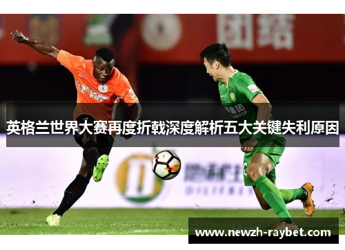 英格兰世界大赛再度折戟深度解析五大关键失利原因 英格兰世界大赛再度折戟深度解析五大关键失利原因