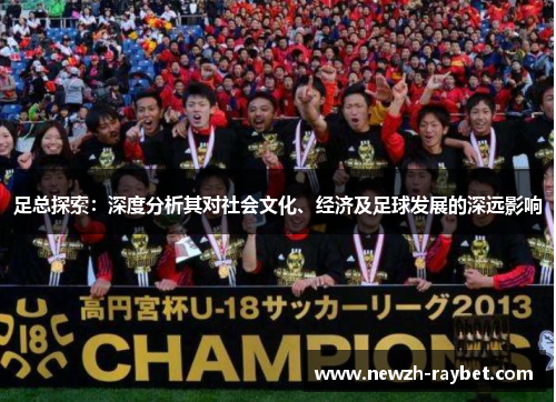 足总探索:深度分析其对社会文化、经济及足球发展的深远影响 足总探索:深度分析其对社会文化、经济及足球发展的深远影响