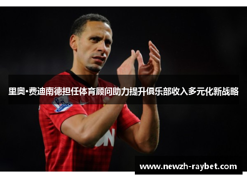 里奥·费迪南德担任体育顾问助力提升俱乐部收入多元化新战略