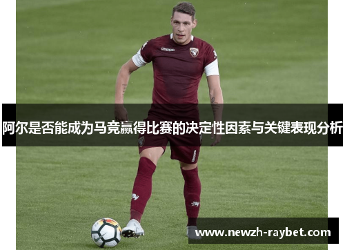 阿尔是否能成为马竞赢得比赛的决定性因素与关键表现分析