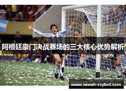 阿根廷豪门决战赛场的三大核心优势解析 阿根廷豪门决战赛场的三大核心优势解析