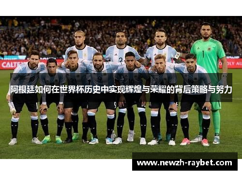 阿根廷如何在世界杯历史中实现辉煌与荣耀的背后策略与努力 阿根廷如何在世界杯历史中实现辉煌与荣耀的背后策略与努力