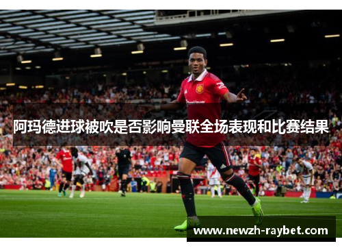 阿玛德进球被吹是否影响曼联全场表现和比赛结果 阿玛德进球被吹是否影响曼联全场表现和比赛结果