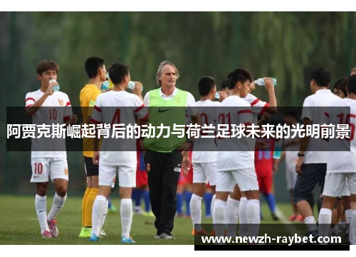 阿贾克斯崛起背后的动力与荷兰足球未来的光明前景