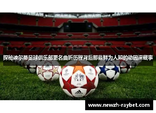 探秘波尔蒂足球俱乐部更名曲折历程背后那些鲜为人知的动因深藏事 探秘波尔蒂足球俱乐部更名曲折历程背后那些鲜为人知的动因深藏事