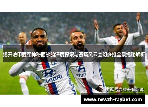 揭开法甲冠军神秘面纱的深度探索与赛场风云变幻多维全景揭秘解析 揭开法甲冠军神秘面纱的深度探索与赛场风云变幻多维全景揭秘解析