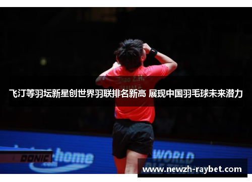 飞汀等羽坛新星创世界羽联排名新高 展现中国羽毛球未来潜力