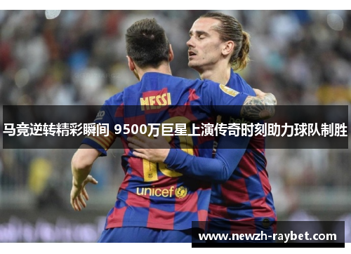 马竞逆转精彩瞬间 9500万巨星上演传奇时刻助力球队制胜