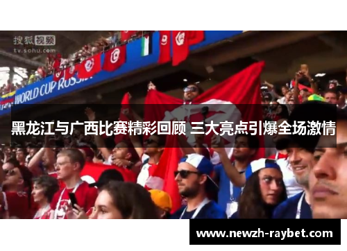 黑龙江与广西比赛精彩回顾 三大亮点引爆全场激情 黑龙江与广西比赛精彩回顾 三大亮点引爆全场激情