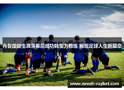 肖智国脚生涯落幕后成功转型为教练 展现足球人生新篇章 肖智国脚生涯落幕后成功转型为教练 展现足球人生新篇章