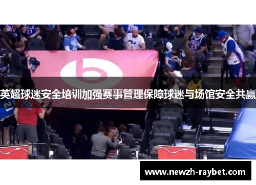英超球迷安全培训加强赛事管理保障球迷与场馆安全共赢 英超球迷安全培训加强赛事管理保障球迷与场馆安全共赢