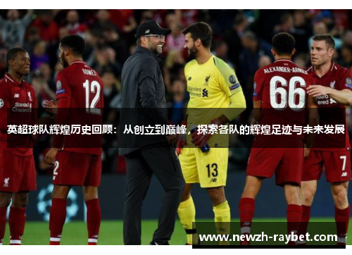 英超球队辉煌历史回顾：从创立到巅峰，探索各队的辉煌足迹与未来发展