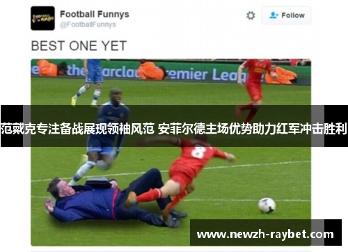 范戴克专注备战展现领袖风范 安菲尔德主场优势助力红军冲击胜利 范戴克专注备战展现领袖风范 安菲尔德主场优势助力红军冲击胜利