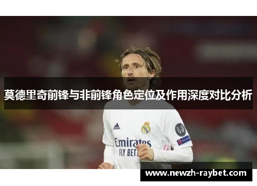 莫德里奇前锋与非前锋角色定位及作用深度对比分析 莫德里奇前锋与非前锋角色定位及作用深度对比分析