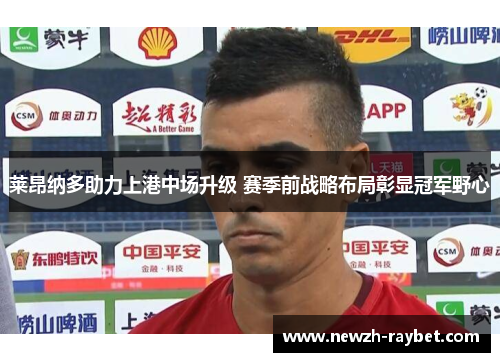 莱昂纳多助力上港中场升级 赛季前战略布局彰显冠军野心