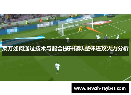 莱万如何通过技术与配合提升球队整体进攻火力分析
