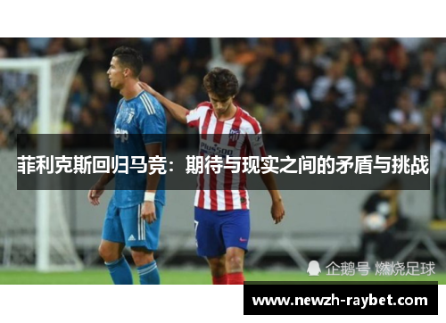 菲利克斯回归马竞:期待与现实之间的矛盾与挑战 菲利克斯回归马竞:期待与现实之间的矛盾与挑战