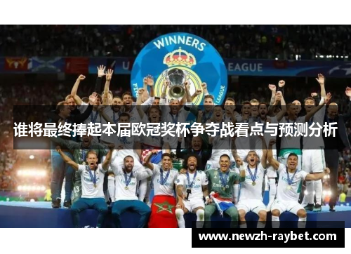谁将最终捧起本届欧冠奖杯争夺战看点与预测分析