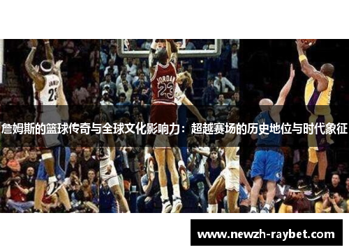 詹姆斯的篮球传奇与全球文化影响力：超越赛场的历史地位与时代象征