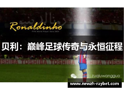贝利:巅峰足球传奇与永恒征程 贝利:巅峰足球传奇与永恒征程