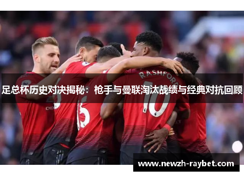 足总杯历史对决揭秘：枪手与曼联淘汰战绩与经典对抗回顾