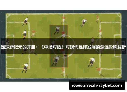 足球新纪元的开启:《中场对话》对现代足球发展的深远影响解析 足球新纪元的开启:《中场对话》对现代足球发展的深远影响解析