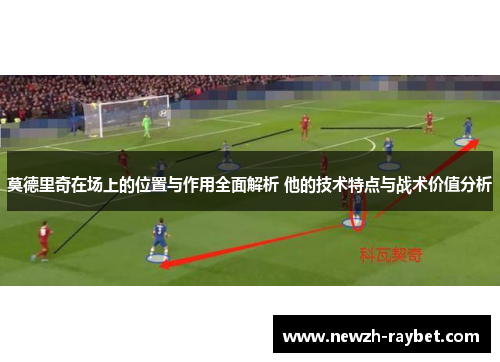 莫德里奇在场上的位置与作用全面解析 他的技术特点与战术价值分析