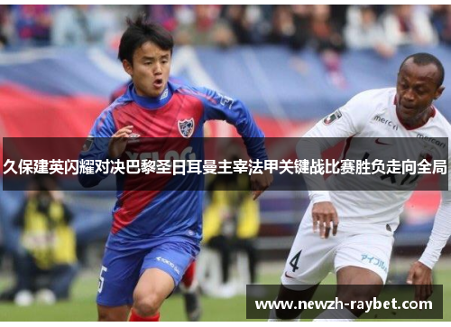 久保建英闪耀对决巴黎圣日耳曼主宰法甲关键战比赛胜负走向全局 久保建英闪耀对决巴黎圣日耳曼主宰法甲关键战比赛胜负走向全局