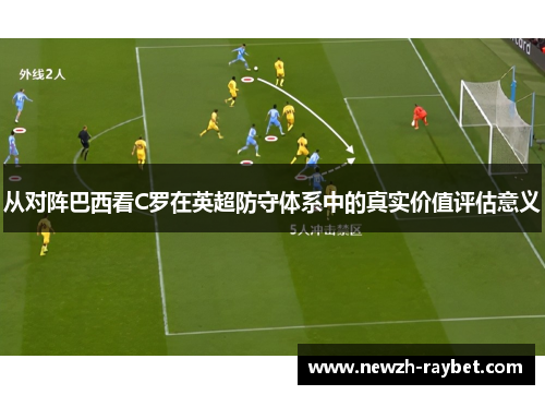 从对阵巴西看C罗在英超防守体系中的真实价值评估意义