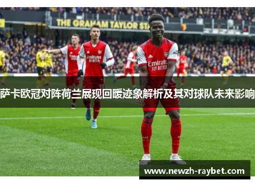 萨卡欧冠对阵荷兰展现回暖迹象解析及其对球队未来影响