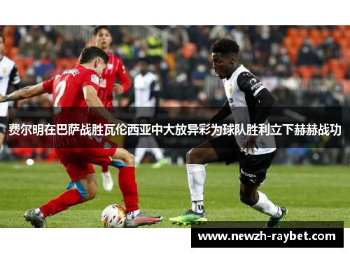 费尔明在巴萨战胜瓦伦西亚中大放异彩为球队胜利立下赫赫战功