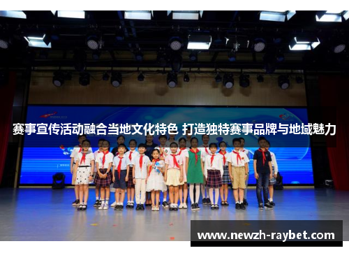 赛事宣传活动融合当地文化特色 打造独特赛事品牌与地域魅力