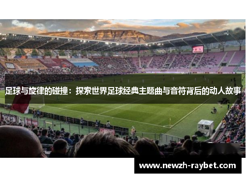 足球与旋律的碰撞：探索世界足球经典主题曲与音符背后的动人故事