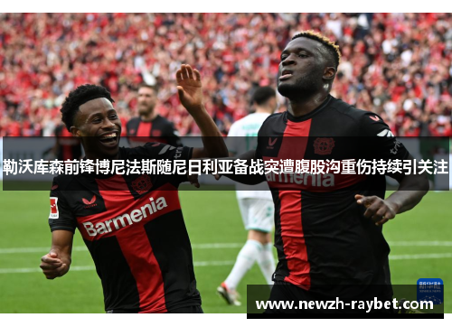 勒沃库森前锋博尼法斯随尼日利亚备战突遭腹股沟重伤持续引关注
