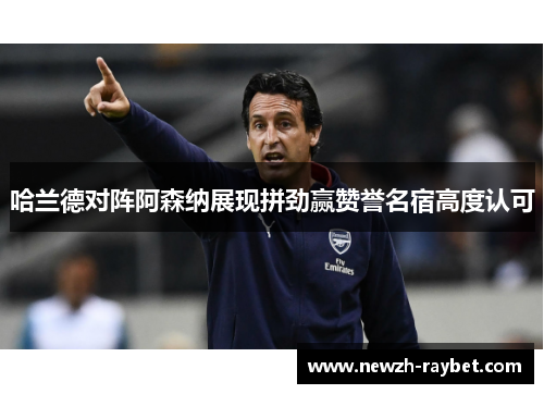 哈兰德对阵阿森纳展现拼劲赢赞誉名宿高度认可 哈兰德对阵阿森纳展现拼劲赢赞誉名宿高度认可