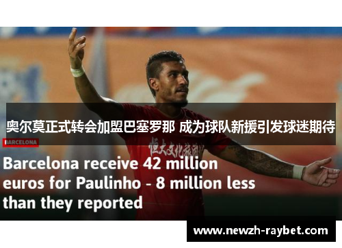 奥尔莫正式转会加盟巴塞罗那 成为球队新援引发球迷期待 奥尔莫正式转会加盟巴塞罗那 成为球队新援引发球迷期待