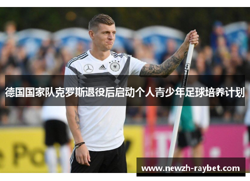 德国国家队克罗斯退役后启动个人青少年足球培养计划