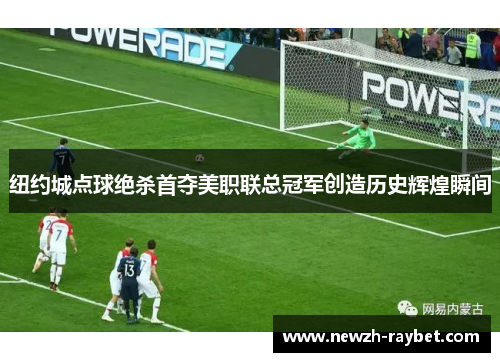纽约城点球绝杀首夺美职联总冠军创造历史辉煌瞬间 纽约城点球绝杀首夺美职联总冠军创造历史辉煌瞬间