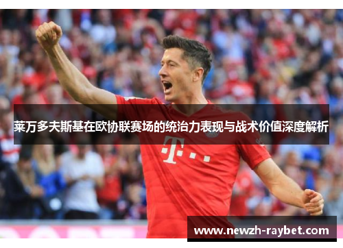 莱万多夫斯基在欧协联赛场的统治力表现与战术价值深度解析 莱万多夫斯基在欧协联赛场的统治力表现与战术价值深度解析