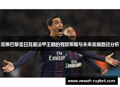 重振巴黎圣日耳曼法甲王朝的有效策略与未来发展路径分析 重振巴黎圣日耳曼法甲王朝的有效策略与未来发展路径分析